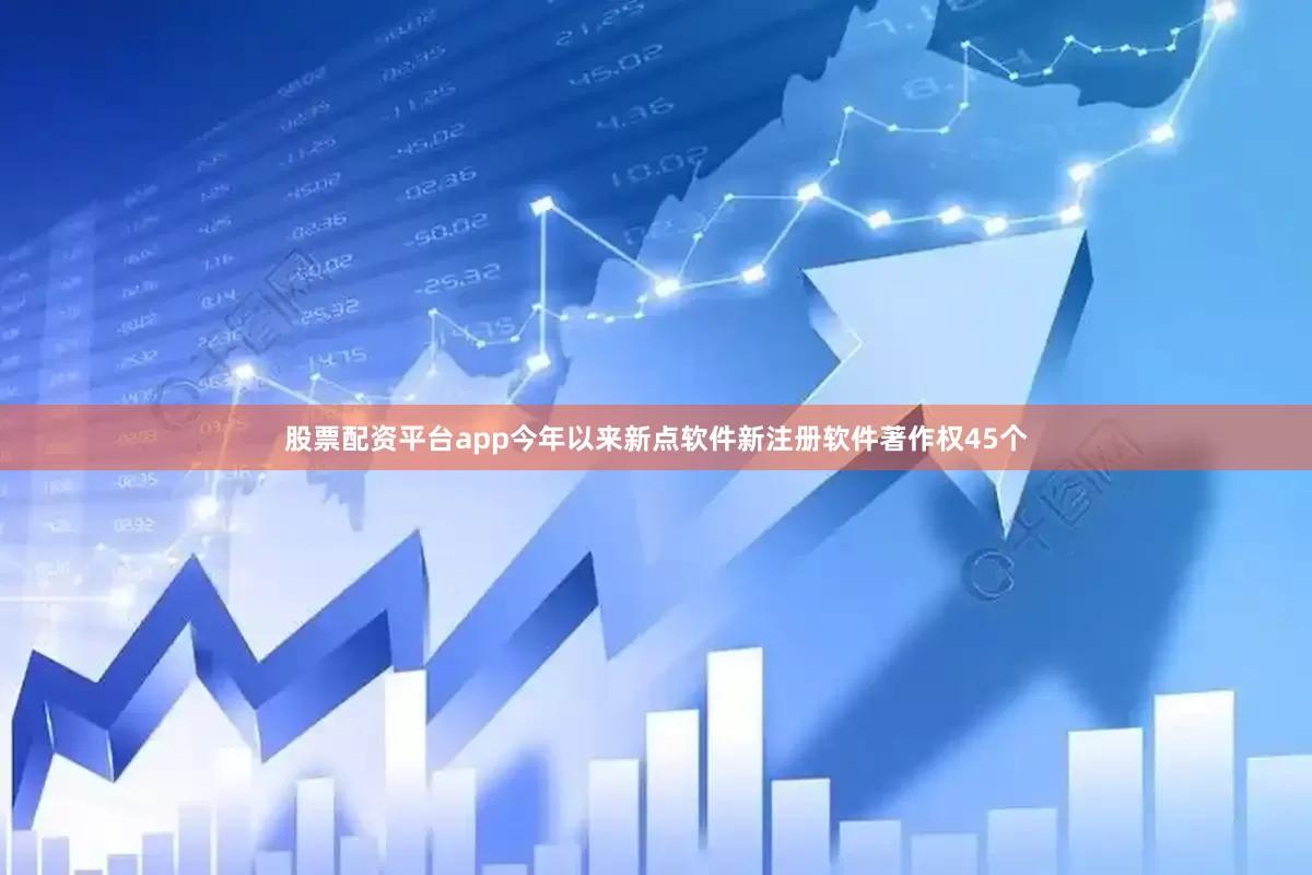 股票配资平台app今年以来新点软件新注册软件著作权45个