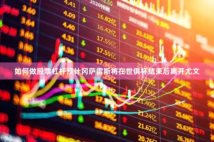 如何做股票杠杆预计冈萨雷斯将在世俱杯结束后离开尤文