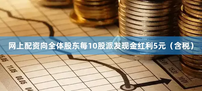 网上配资向全体股东每10股派发现金红利5元（含税）