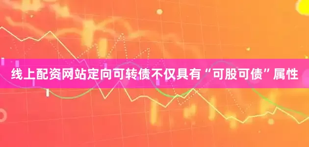 线上配资网站定向可转债不仅具有“可股可债”属性