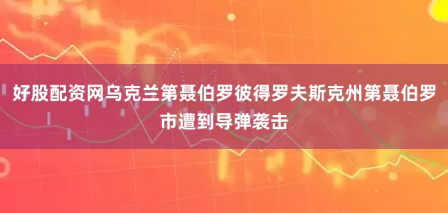 好股配资网乌克兰第聂伯罗彼得罗夫斯克州第聂伯罗市遭到导弹袭击