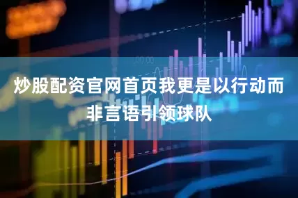 炒股配资官网首页我更是以行动而非言语引领球队