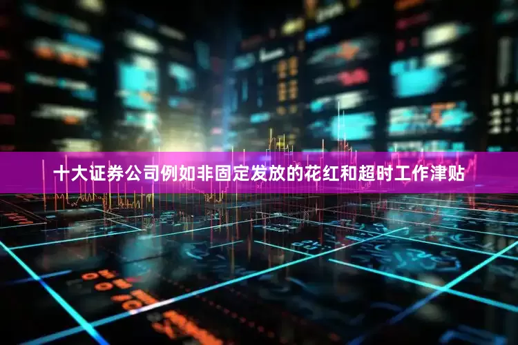 十大证券公司例如非固定发放的花红和超时工作津贴