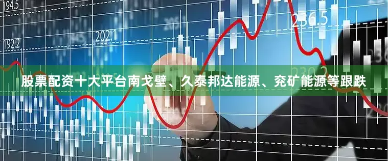 股票配资十大平台南戈壁、久泰邦达能源、兖矿能源等跟跌