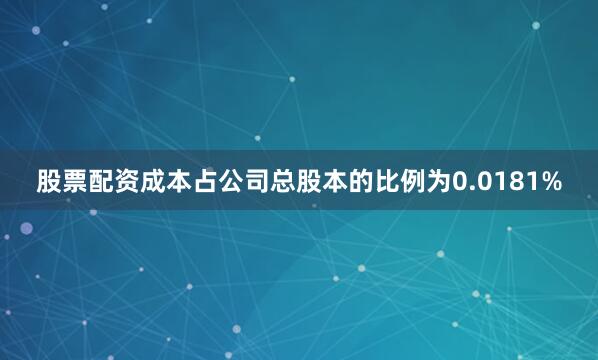 股票配资成本占公司总股本的比例为0.0181%