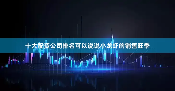 十大配资公司排名可以说说小龙虾的销售旺季