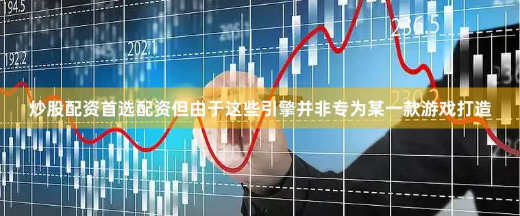 炒股配资首选配资但由于这些引擎并非专为某一款游戏打造