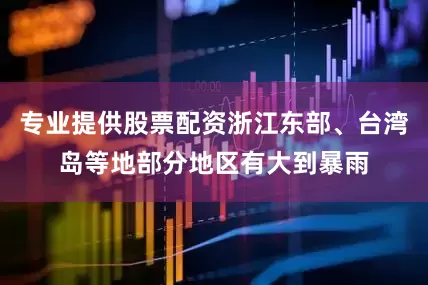 专业提供股票配资浙江东部、台湾岛等地部分地区有大到暴雨