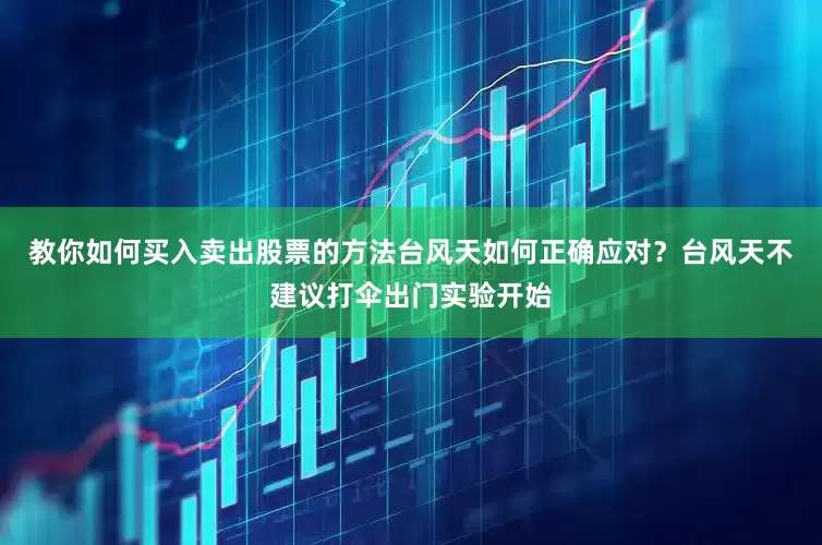 教你如何买入卖出股票的方法台风天如何正确应对？台风天不建议打伞出门实验开始