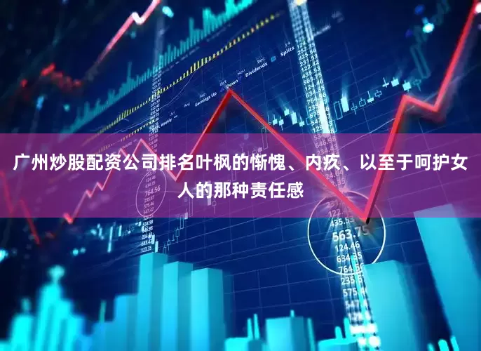广州炒股配资公司排名叶枫的惭愧、内疚、以至于呵护女人的那种责任感