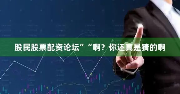 股民股票配资论坛”“啊？你还真是猜的啊