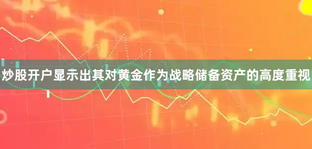 炒股开户显示出其对黄金作为战略储备资产的高度重视