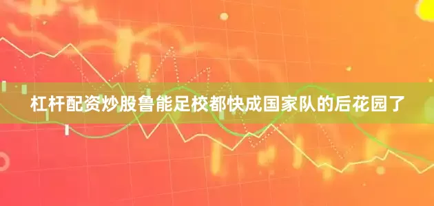 杠杆配资炒股鲁能足校都快成国家队的后花园了