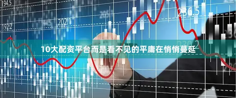 10大配资平台而是看不见的平庸在悄悄蔓延