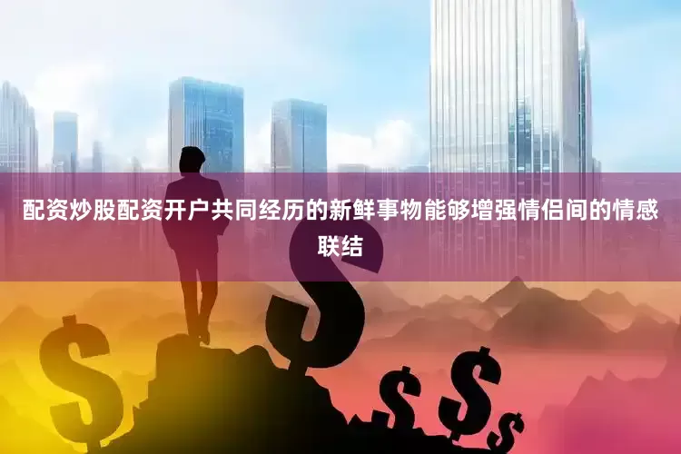 配资炒股配资开户共同经历的新鲜事物能够增强情侣间的情感联结