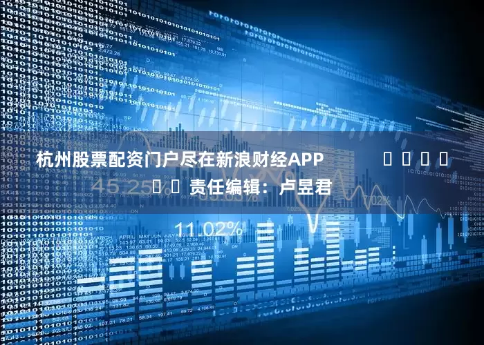 杭州股票配资门户尽在新浪财经APP            						责任编辑：卢昱君