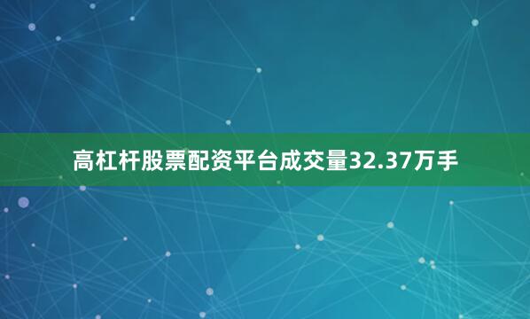 高杠杆股票配资平台成交量32.37万手