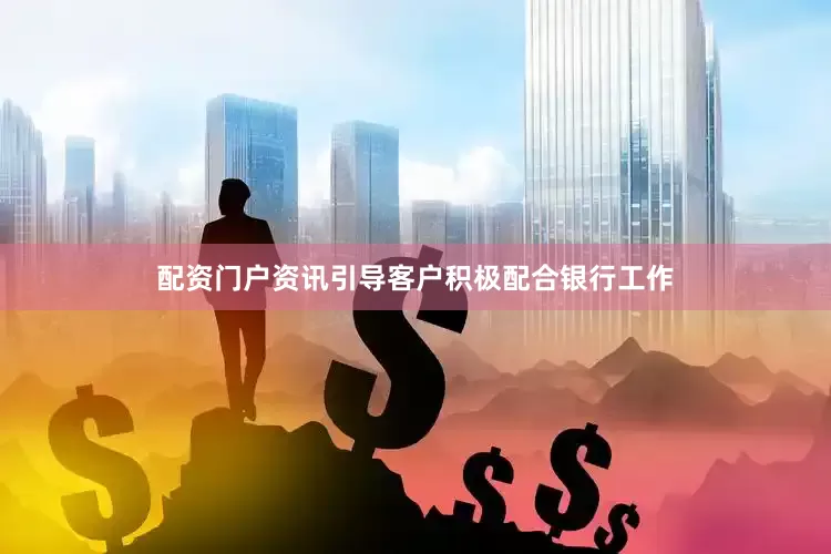 配资门户资讯引导客户积极配合银行工作