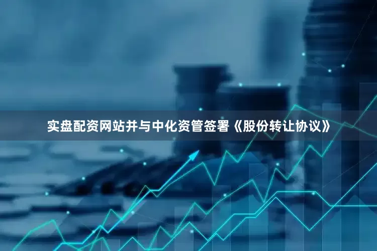 实盘配资网站并与中化资管签署《股份转让协议》