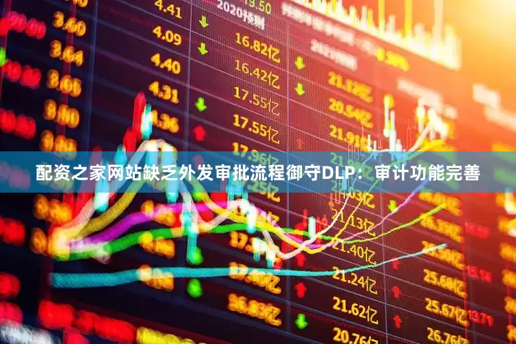 配资之家网站缺乏外发审批流程御守DLP：审计功能完善