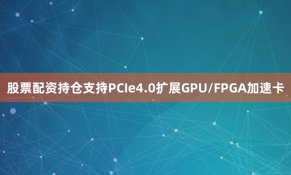 股票配资持仓支持PCIe4.0扩展GPU/FPGA加速卡