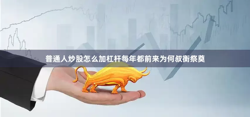 普通人炒股怎么加杠杆每年都前来为何叔衡祭奠