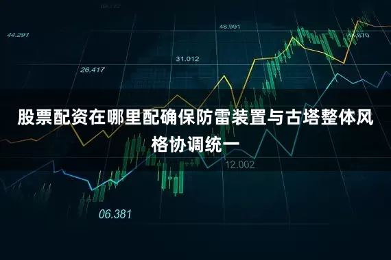 股票配资在哪里配确保防雷装置与古塔整体风格协调统一