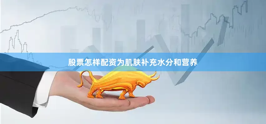 股票怎样配资为肌肤补充水分和营养