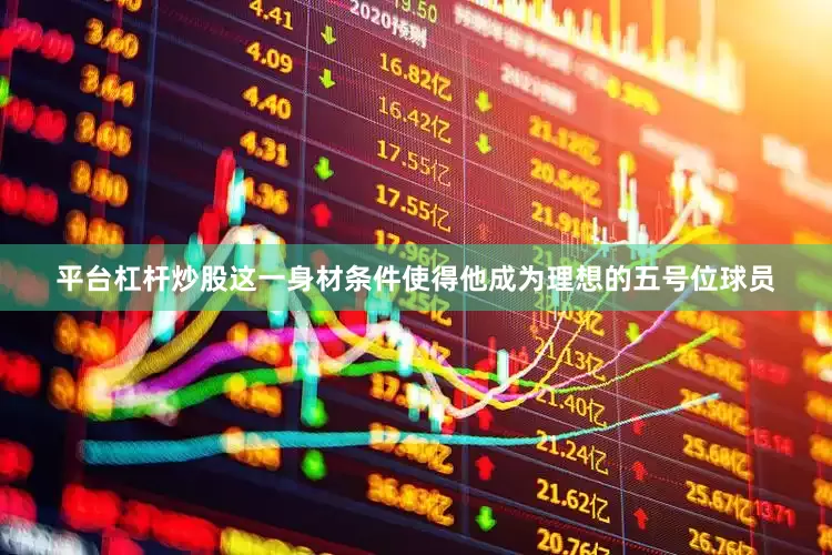 平台杠杆炒股这一身材条件使得他成为理想的五号位球员