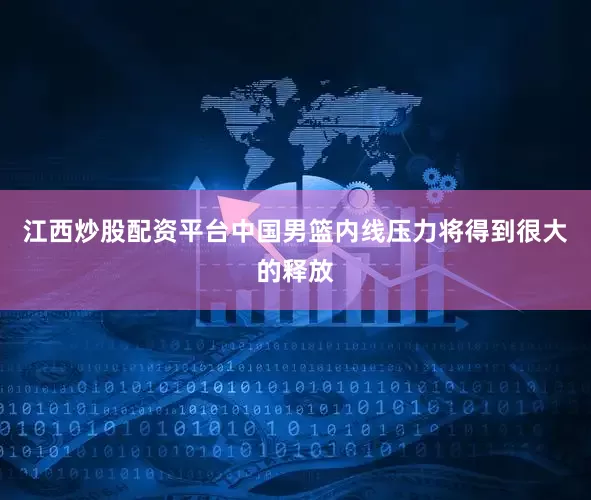 江西炒股配资平台中国男篮内线压力将得到很大的释放