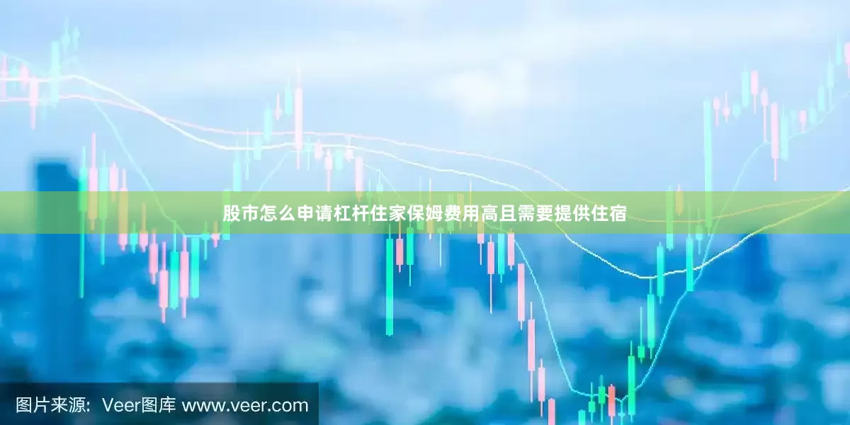 股市怎么申请杠杆住家保姆费用高且需要提供住宿