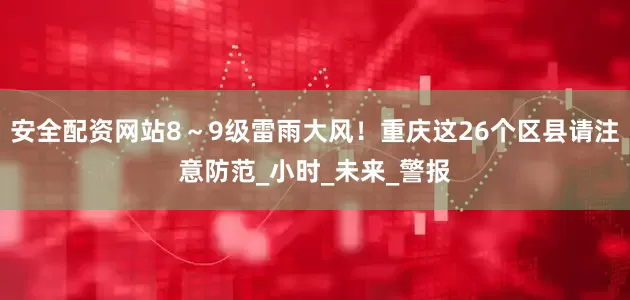 安全配资网站8～9级雷雨大风！重庆这26个区县请注意防范_小时_未来_警报