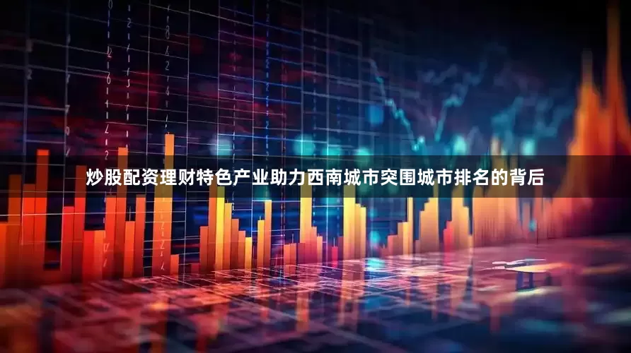 炒股配资理财特色产业助力西南城市突围城市排名的背后