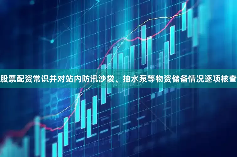 股票配资常识并对站内防汛沙袋、抽水泵等物资储备情况逐项核查
