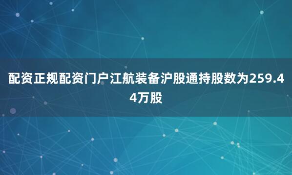 配资正规配资门户江航装备沪股通持股数为259.44万股