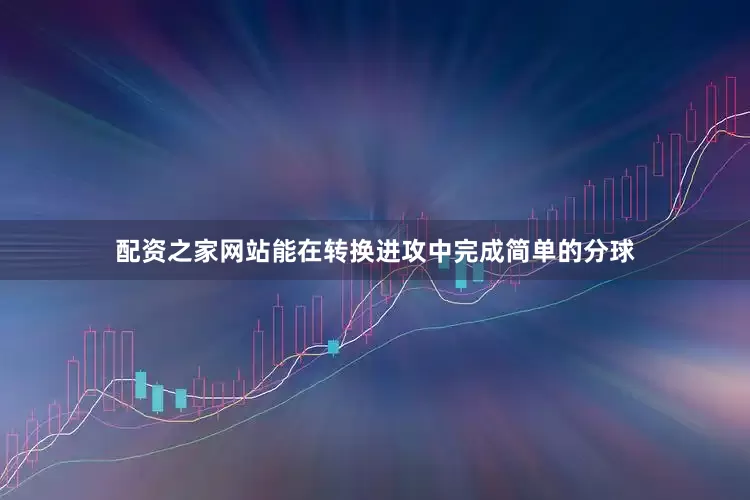 配资之家网站能在转换进攻中完成简单的分球