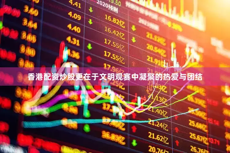 香港配资炒股更在于文明观赛中凝聚的热爱与团结