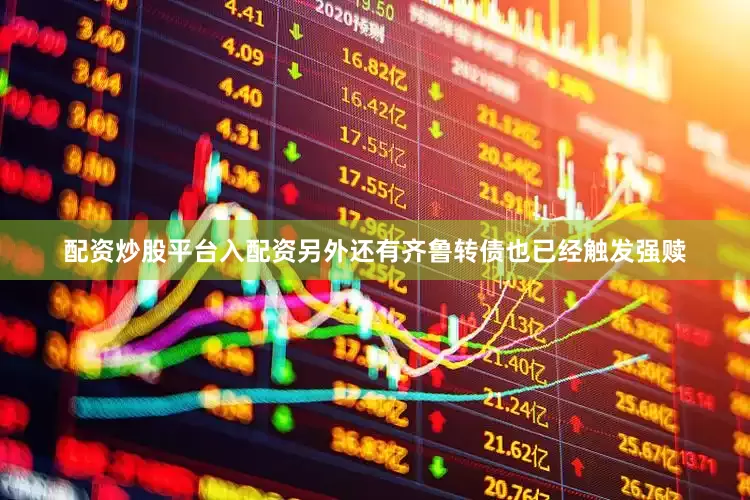 配资炒股平台入配资另外还有齐鲁转债也已经触发强赎