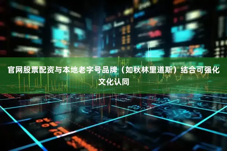 官网股票配资与本地老字号品牌（如秋林里道斯）结合可强化文化认同