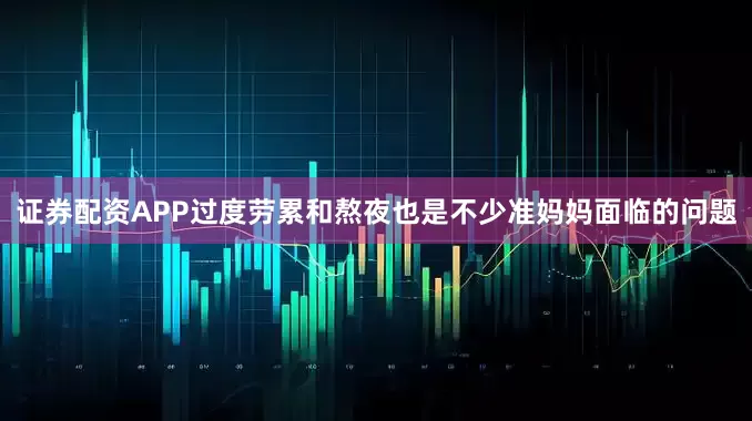 证券配资APP过度劳累和熬夜也是不少准妈妈面临的问题