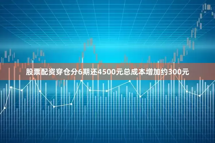 股票配资穿仓分6期还4500元总成本增加约300元
