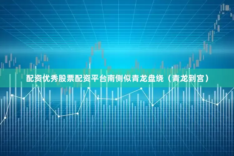 配资优秀股票配资平台南侧似青龙盘绕（青龙到宫）