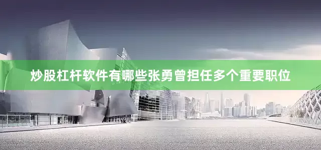 炒股杠杆软件有哪些张勇曾担任多个重要职位