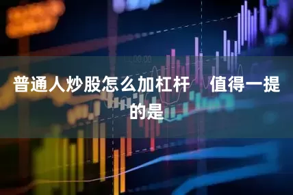 普通人炒股怎么加杠杆    值得一提的是
