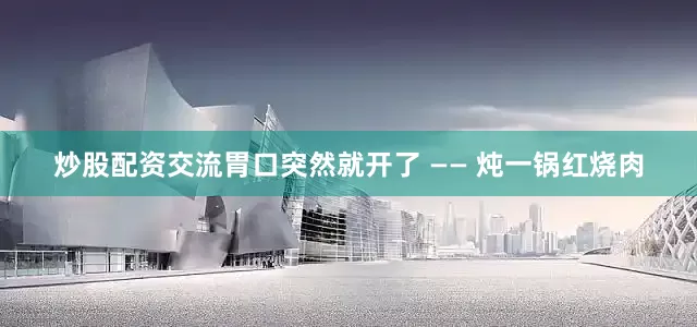 炒股配资交流胃口突然就开了 —— 炖一锅红烧肉