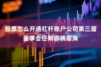 股票怎么开通杠杆账户公司第三届董事会任期即将届满