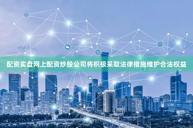 配资实盘网上配资炒股公司将积极采取法律措施维护合法权益