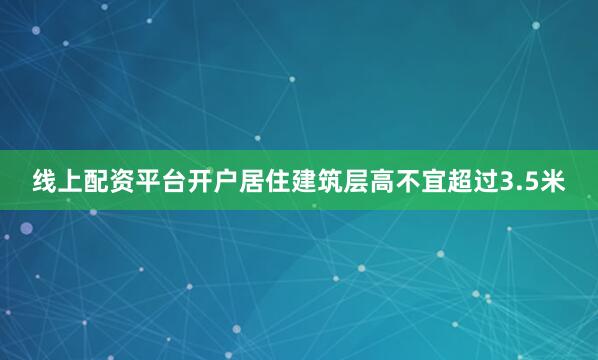 线上配资平台开户居住建筑层高不宜超过3.5米
