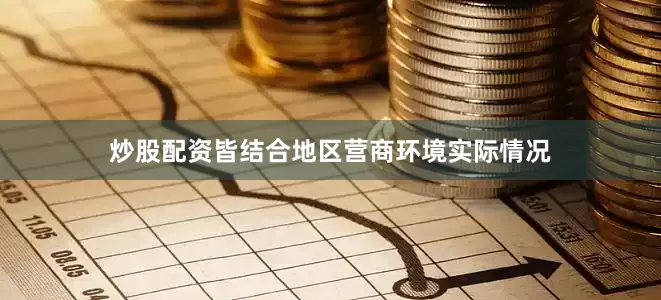 炒股配资皆结合地区营商环境实际情况