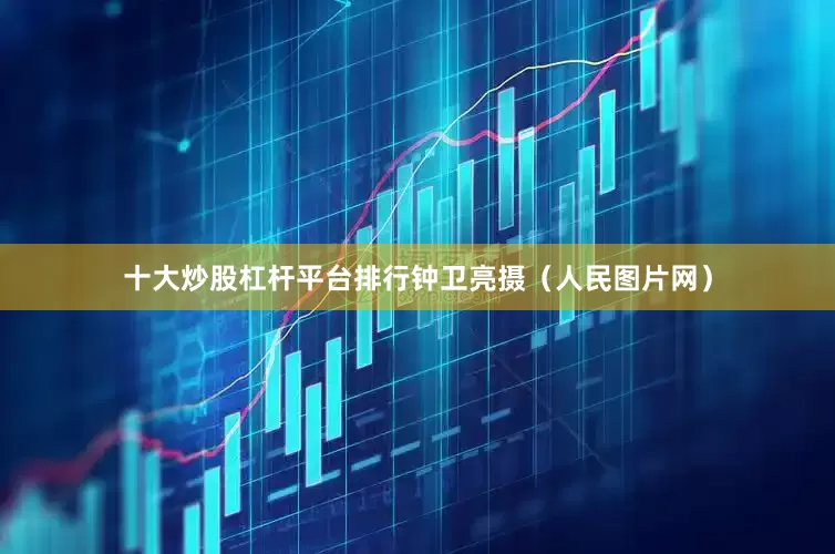 十大炒股杠杆平台排行钟卫亮摄（人民图片网）